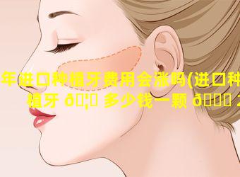 年进口种植牙费用会涨吗(进口种植牙 🦉 多少钱一颗 🐛 2021)